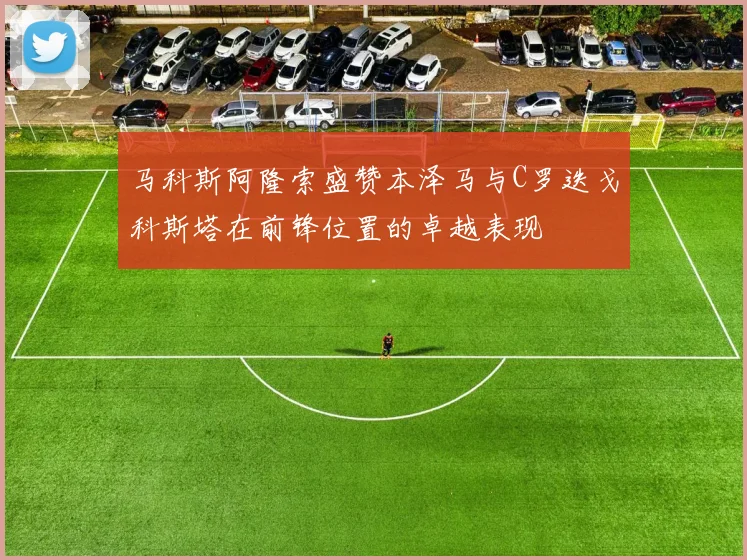 马科斯阿隆索盛赞本泽马与C罗迭戈科斯塔在前锋位置的卓越表现