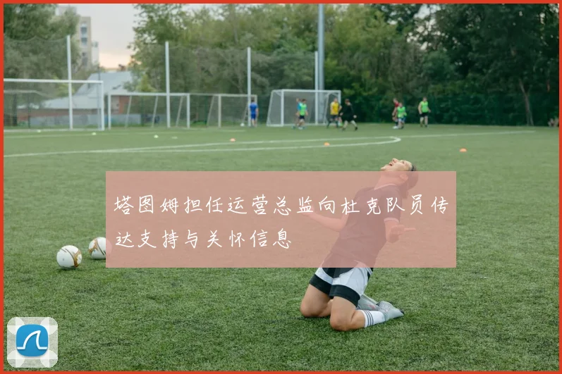 塔图姆担任运营总监向杜克队员传达支持与关怀信息