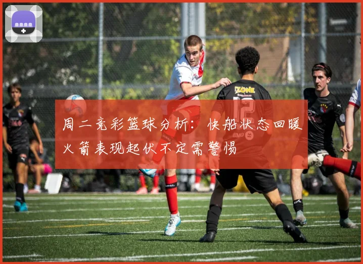 周二竞彩篮球分析：快船状态回暖火箭表现起伏不定需警惕