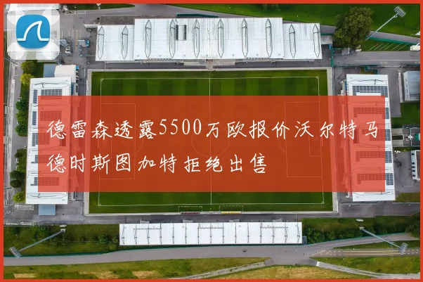 德雷森透露5500万欧报价沃尔特马德时斯图加特拒绝出售