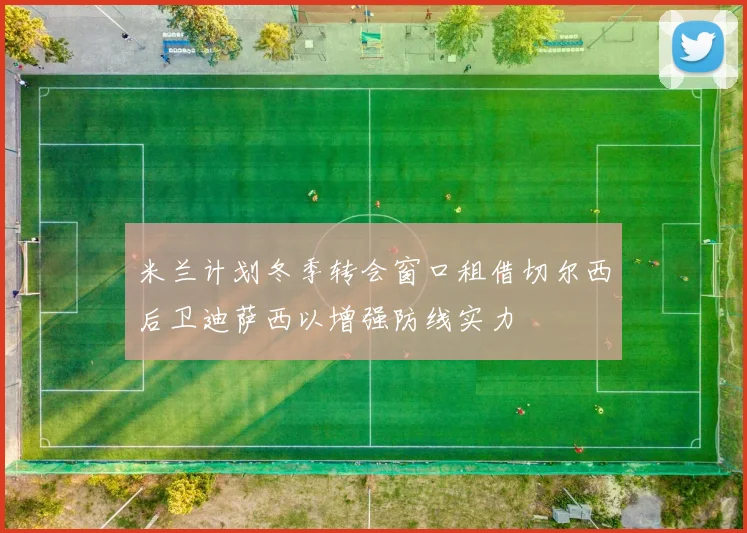 米兰计划冬季转会窗口租借切尔西后卫迪萨西以增强防线实力