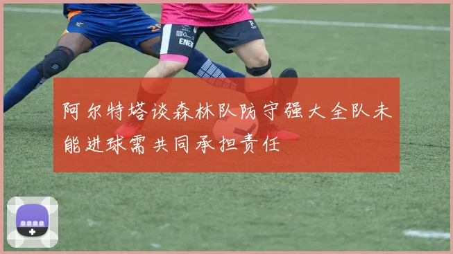 阿尔特塔谈森林队防守强大全队未能进球需共同承担责任