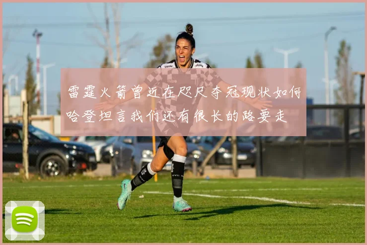 雷霆火箭曾近在咫尺夺冠现状如何哈登坦言我们还有很长的路要走