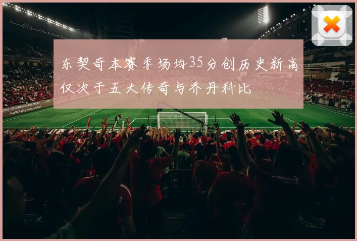 东契奇本赛季场均35分创历史新高仅次于五大传奇与乔丹科比