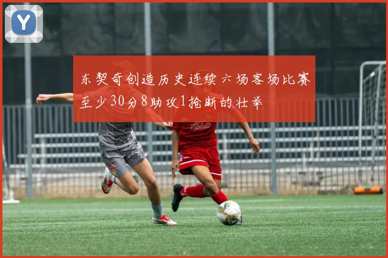 东契奇创造历史连续六场客场比赛至少30分8助攻1抢断的壮举