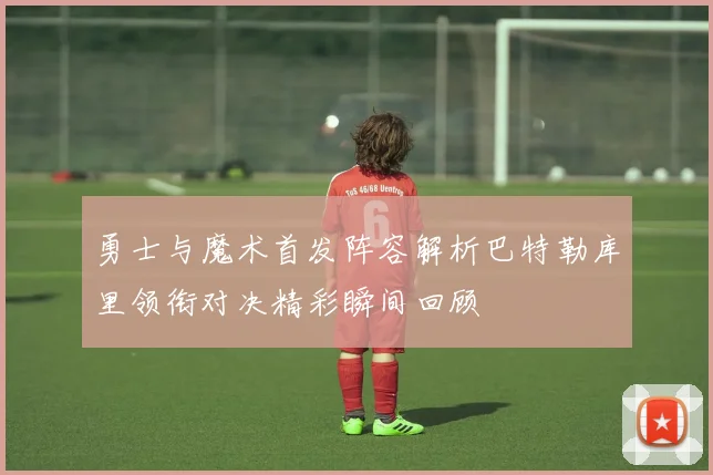勇士与魔术首发阵容解析巴特勒库里领衔对决精彩瞬间回顾