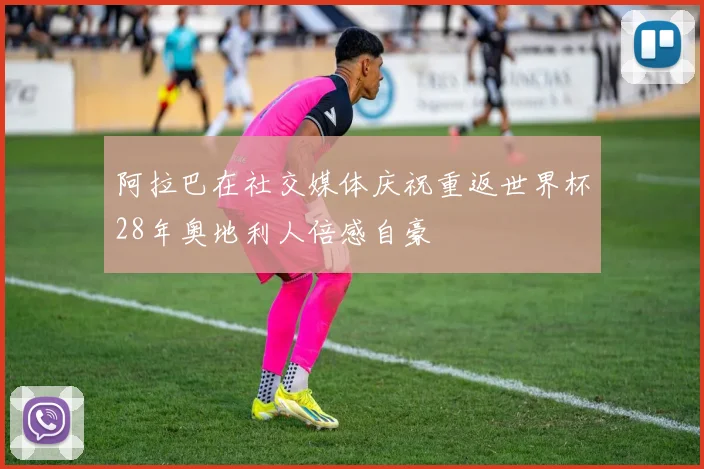 阿拉巴在社交媒体庆祝重返世界杯28年奥地利人倍感自豪