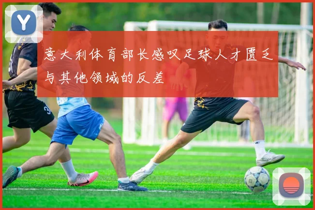 意大利体育部长感叹足球人才匮乏与其他领域的反差