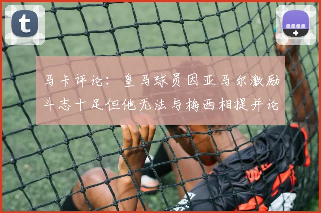 马卡评论：皇马球员因亚马尔激励斗志十足但他无法与梅西相提并论