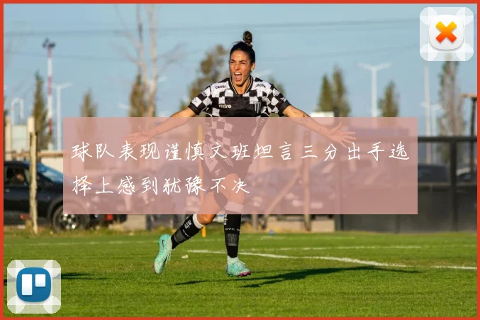 球队表现谨慎文班坦言三分出手选择上感到犹豫不决