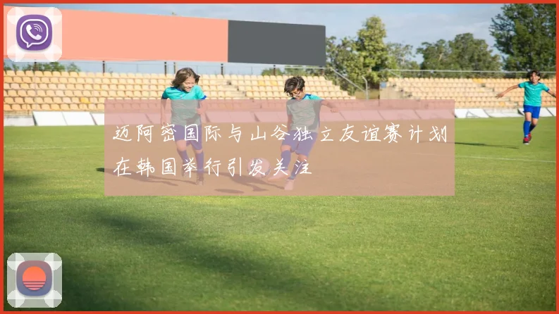 迈阿密国际与山谷独立友谊赛计划在韩国举行引发关注