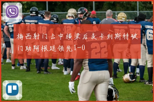 梅西射门击中横梁后麦卡利斯特破门助阿根廷领先1-0