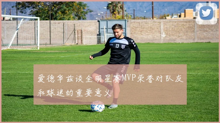 爱德华兹谈全明星赛MVP荣誉对队友和球迷的重要意义