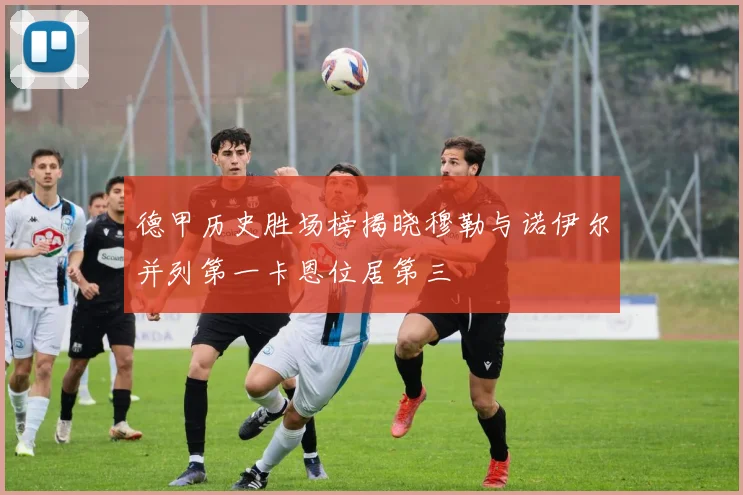 德甲历史胜场榜揭晓穆勒与诺伊尔并列第一卡恩位居第三