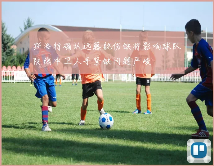斯洛特确认远藤航伤缺将影响球队防线中卫人手紧缺问题严峻