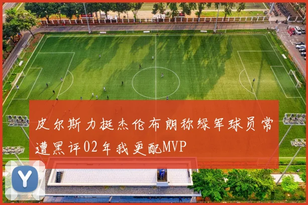 皮尔斯力挺杰伦布朗称绿军球员常遭黑评02年我更配MVP