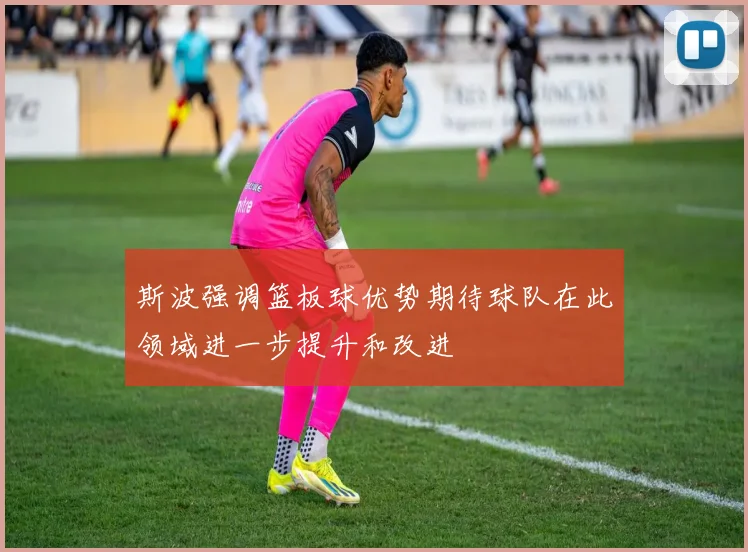 斯波强调篮板球优势期待球队在此领域进一步提升和改进