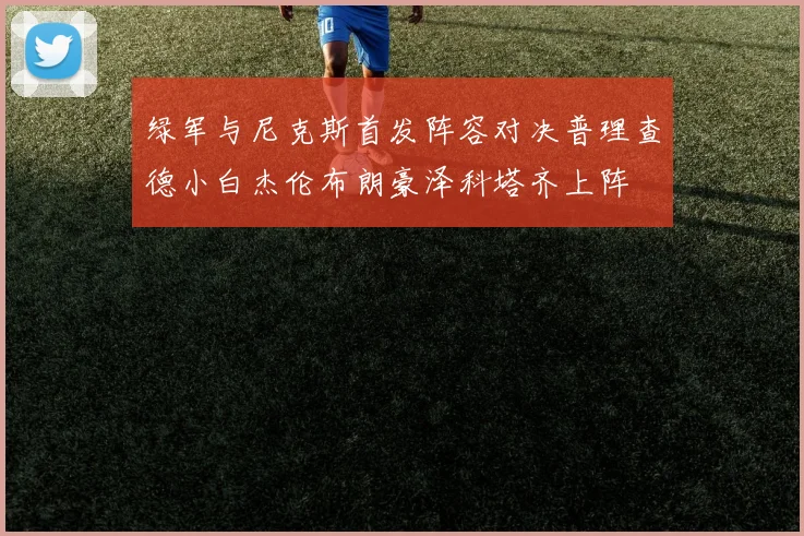 绿军与尼克斯首发阵容对决普理查德小白杰伦布朗豪泽科塔齐上阵