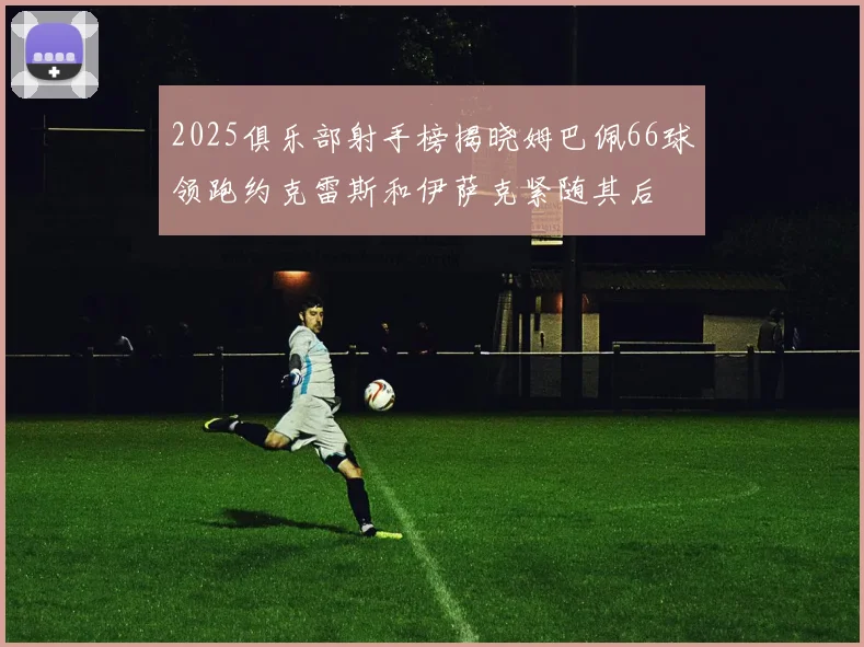 2025俱乐部射手榜揭晓姆巴佩66球领跑约克雷斯和伊萨克紧随其后