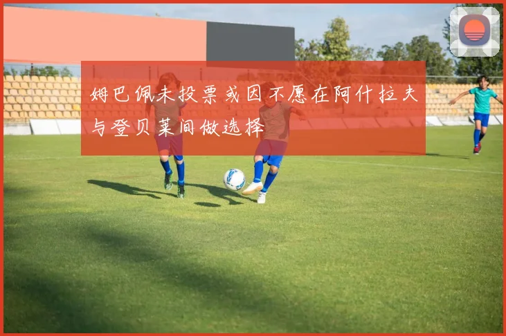 姆巴佩未投票或因不愿在阿什拉夫与登贝莱间做选择