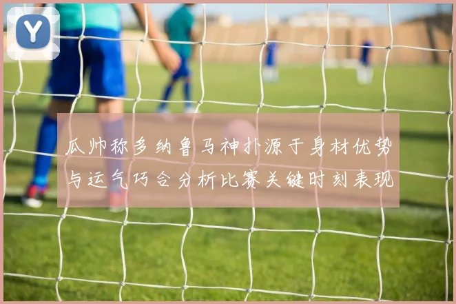 瓜帅称多纳鲁马神扑源于身材优势与运气巧合分析比赛关键时刻表现