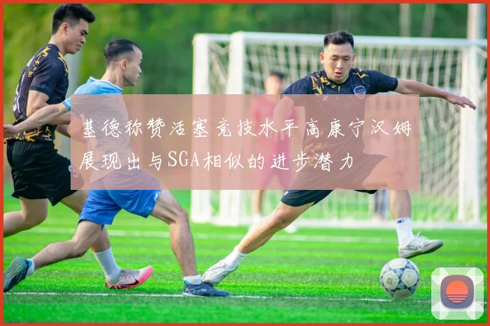 基德称赞活塞竞技水平高康宁汉姆展现出与SGA相似的进步潜力