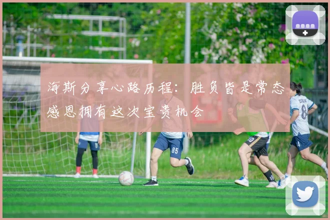 海斯分享心路历程：胜负皆是常态感恩拥有这次宝贵机会
