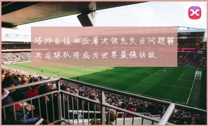 塔帅自信回应屡次领先失分问题解决后球队将成为世界最强劲敌