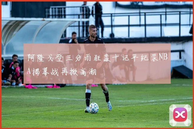 阿隆戈登三分雨狂轰十记平纪录NBA揭幕战再掀高潮